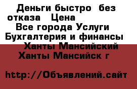 Деньги быстро, без отказа › Цена ­ 3 000 000 - Все города Услуги » Бухгалтерия и финансы   . Ханты-Мансийский,Ханты-Мансийск г.